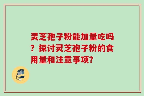 灵芝孢子粉能加量吃吗？探讨灵芝孢子粉的食用量和注意事项？