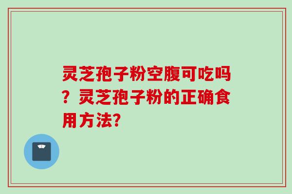 灵芝孢子粉空腹可吃吗？灵芝孢子粉的正确食用方法？