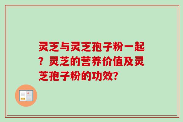 灵芝与灵芝孢子粉一起？灵芝的营养价值及灵芝孢子粉的功效？