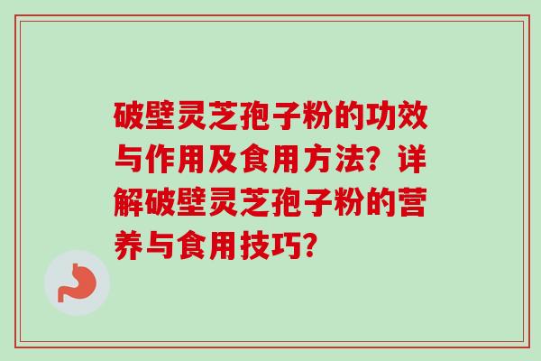 破壁灵芝孢子粉的功效与作用及食用方法？详解破壁灵芝孢子粉的营养与食用技巧？