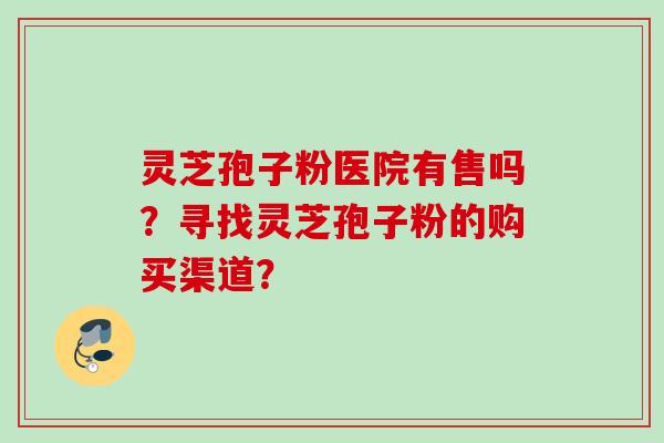 灵芝孢子粉医院有售吗？寻找灵芝孢子粉的购买渠道？