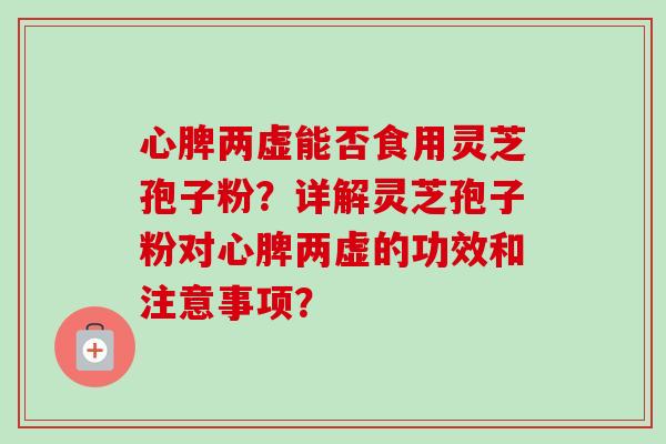 心脾两虚能否食用灵芝孢子粉？详解灵芝孢子粉对心脾两虚的功效和注意事项？