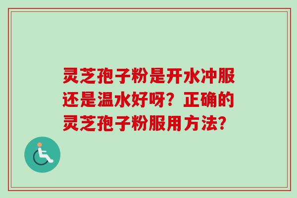 灵芝孢子粉是开水冲服还是温水好呀？正确的灵芝孢子粉服用方法？