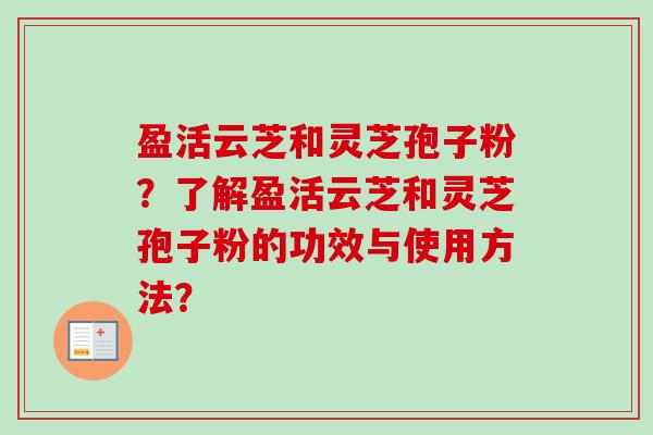 盈活云芝和灵芝孢子粉？了解盈活云芝和灵芝孢子粉的功效与使用方法？