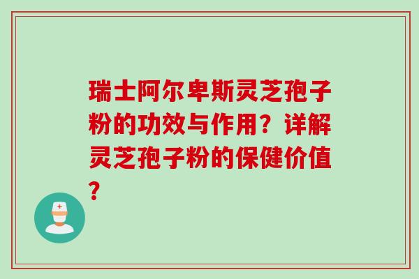 瑞士阿尔卑斯灵芝孢子粉的功效与作用？详解灵芝孢子粉的保健价值？