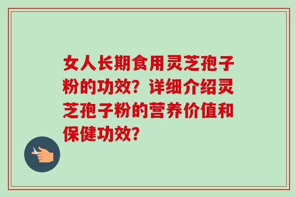 女人长期食用灵芝孢子粉的功效？详细介绍灵芝孢子粉的营养价值和保健功效？