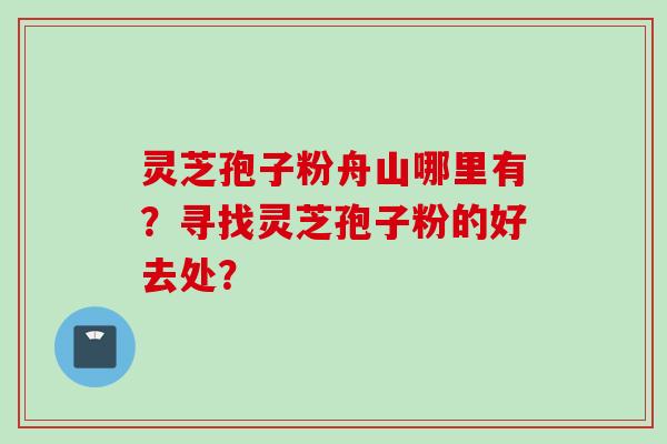 灵芝孢子粉舟山哪里有？寻找灵芝孢子粉的好去处？