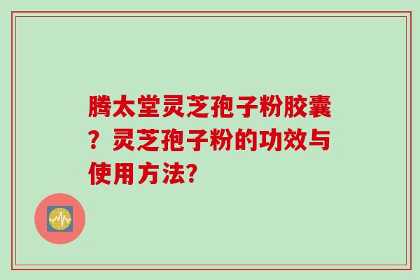 腾太堂灵芝孢子粉胶囊？灵芝孢子粉的功效与使用方法？