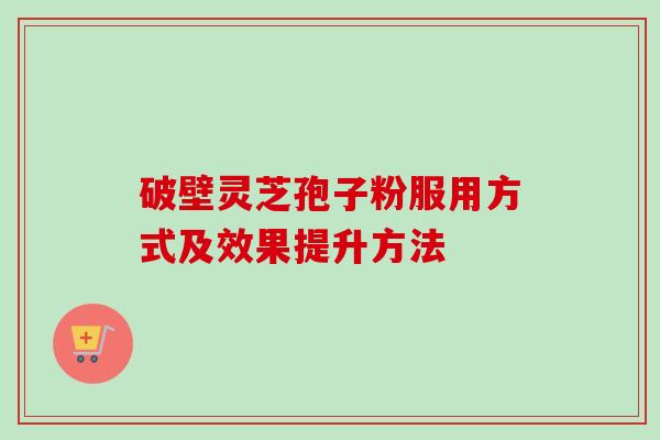 破壁灵芝孢子粉服用方式及效果提升方法