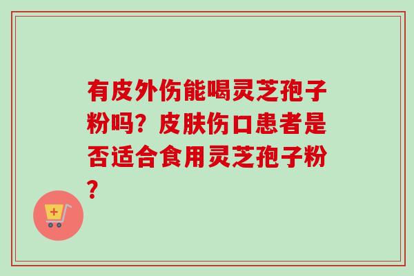 有皮外伤能喝灵芝孢子粉吗？皮肤伤口患者是否适合食用灵芝孢子粉？