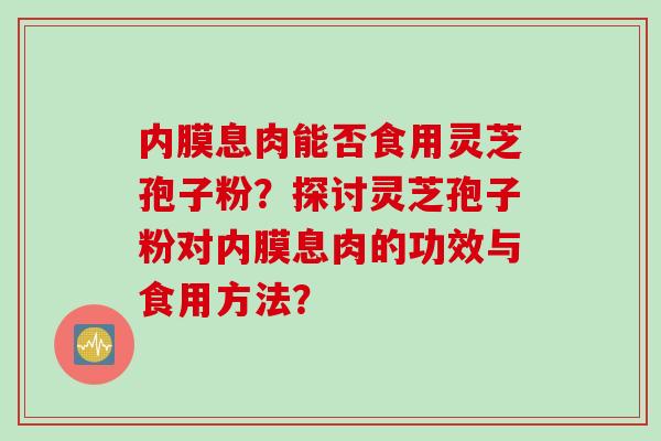 内膜息肉能否食用灵芝孢子粉？探讨灵芝孢子粉对内膜息肉的功效与食用方法？