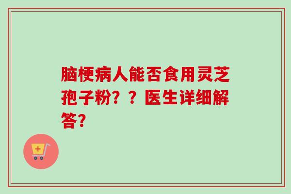 脑梗病人能否食用灵芝孢子粉？？医生详细解答？