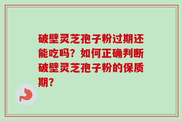 破壁灵芝孢子粉过期还能吃吗？如何正确判断破壁灵芝孢子粉的保质期？
