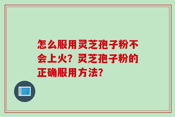 怎么服用灵芝孢子粉不会上火？灵芝孢子粉的正确服用方法？