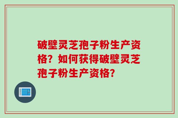 破壁灵芝孢子粉生产资格？如何获得破壁灵芝孢子粉生产资格？