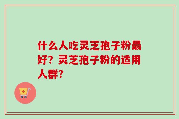 什么人吃灵芝孢子粉最好？灵芝孢子粉的适用人群？