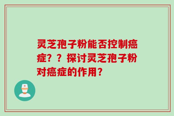 灵芝孢子粉能否控制癌症？？探讨灵芝孢子粉对癌症的作用？