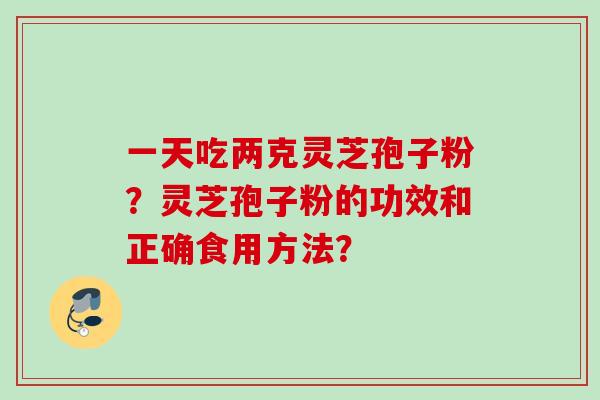 一天吃两克灵芝孢子粉？灵芝孢子粉的功效和正确食用方法？