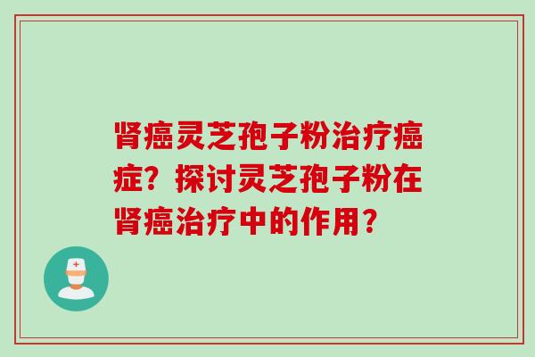 肾癌灵芝孢子粉治疗癌症？探讨灵芝孢子粉在肾癌治疗中的作用？