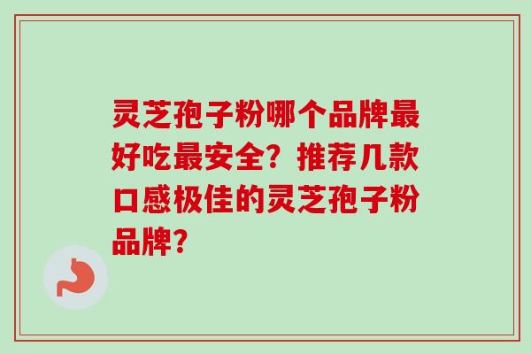 灵芝孢子粉哪个品牌最好吃最安全？推荐几款口感极佳的灵芝孢子粉品牌？