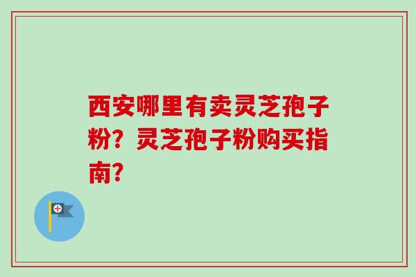 西安哪里有卖灵芝孢子粉？灵芝孢子粉购买指南？