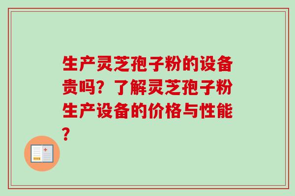 生产灵芝孢子粉的设备贵吗？了解灵芝孢子粉生产设备的价格与性能？