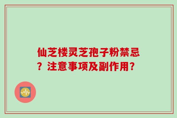 仙芝楼灵芝孢子粉禁忌？注意事项及副作用？