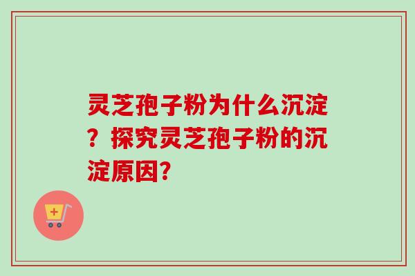 灵芝孢子粉为什么沉淀？探究灵芝孢子粉的沉淀原因？