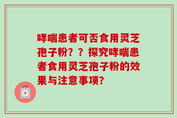 哮喘患者可否食用灵芝孢子粉？？探究哮喘患者食用灵芝孢子粉的效果与注意事项？