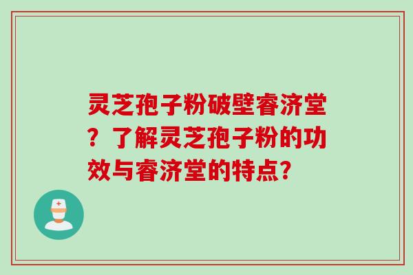 灵芝孢子粉破壁睿济堂？了解灵芝孢子粉的功效与睿济堂的特点？