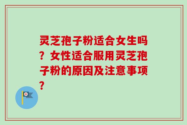 灵芝孢子粉适合女生吗？女性适合服用灵芝孢子粉的原因及注意事项？