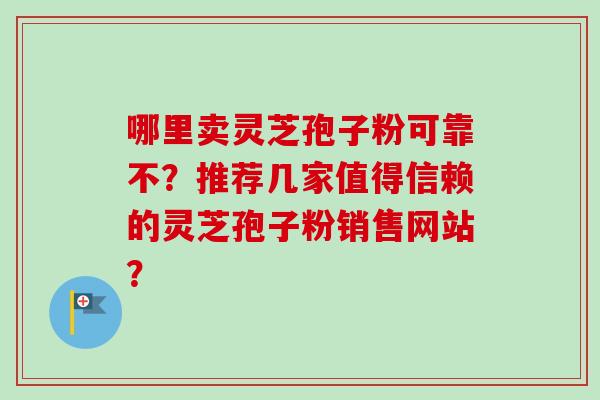 哪里卖灵芝孢子粉可靠不？推荐几家值得信赖的灵芝孢子粉销售网站？