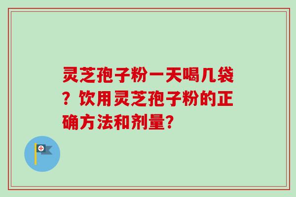 灵芝孢子粉一天喝几袋？饮用灵芝孢子粉的正确方法和剂量？