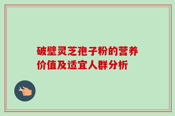 破壁灵芝孢子粉的营养价值及适宜人群分析