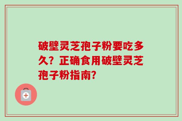 破壁灵芝孢子粉要吃多久？正确食用破壁灵芝孢子粉指南？