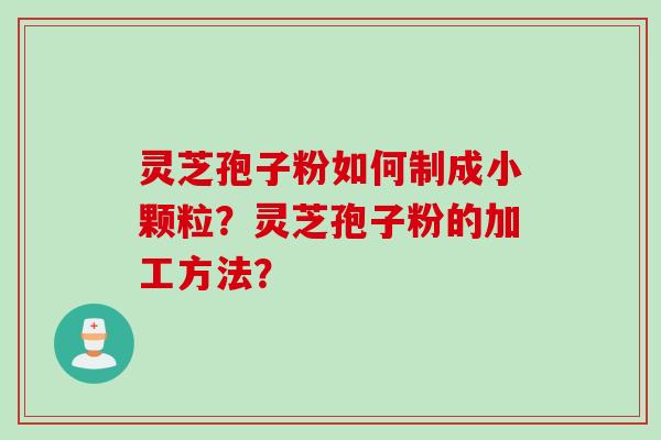 灵芝孢子粉如何制成小颗粒？灵芝孢子粉的加工方法？