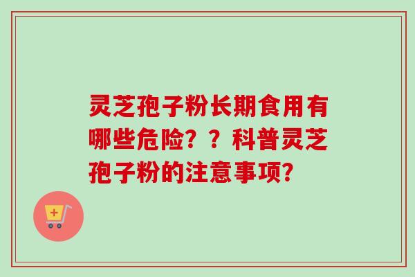 灵芝孢子粉长期食用有哪些危险？？科普灵芝孢子粉的注意事项？