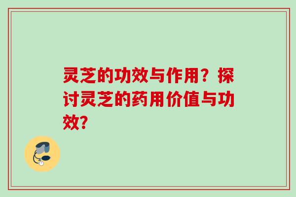 灵芝的功效与作用？探讨灵芝的药用价值与功效？