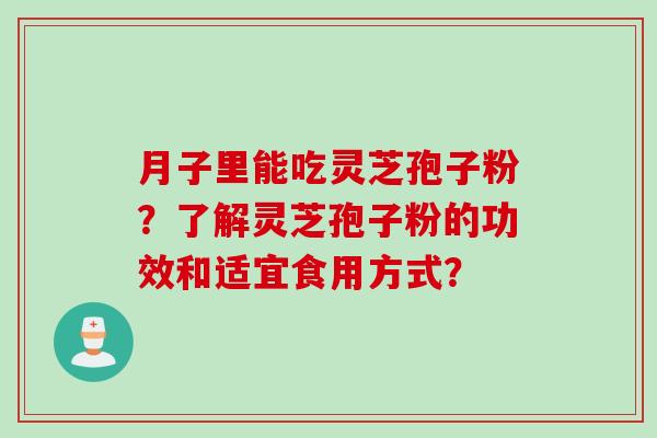 月子里能吃灵芝孢子粉？了解灵芝孢子粉的功效和适宜食用方式？