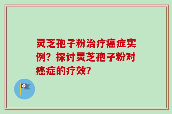 灵芝孢子粉治疗癌症实例？探讨灵芝孢子粉对癌症的疗效？