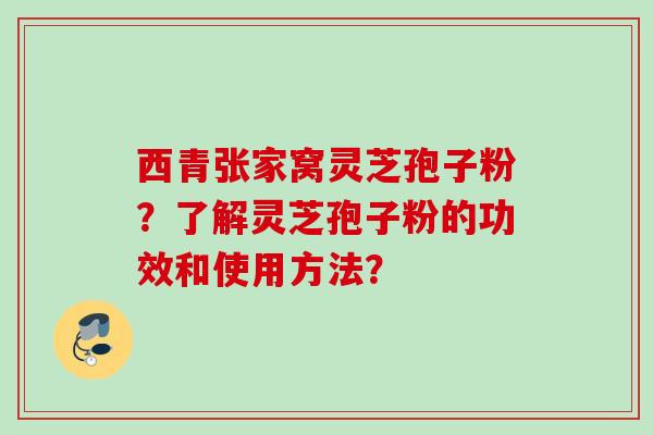 西青张家窝灵芝孢子粉？了解灵芝孢子粉的功效和使用方法？