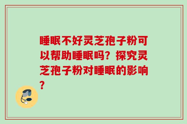 睡眠不好灵芝孢子粉可以帮助睡眠吗？探究灵芝孢子粉对睡眠的影响？