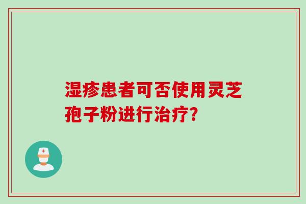 湿疹患者可否使用灵芝孢子粉进行治疗？