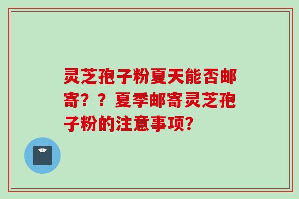 灵芝孢子粉夏天能否邮寄？？夏季邮寄灵芝孢子粉的注意事项？