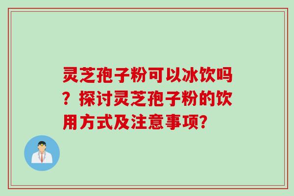 灵芝孢子粉可以冰饮吗？探讨灵芝孢子粉的饮用方式及注意事项？
