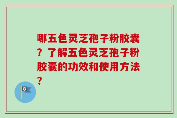 哪五色灵芝孢子粉胶囊？了解五色灵芝孢子粉胶囊的功效和使用方法？