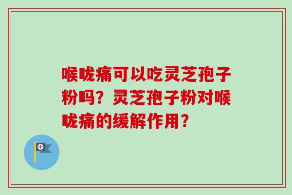 喉咙痛可以吃灵芝孢子粉吗？灵芝孢子粉对喉咙痛的缓解作用？
