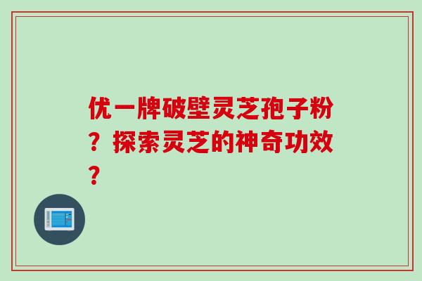 优一牌破壁灵芝孢子粉？探索灵芝的神奇功效？