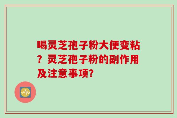 喝灵芝孢子粉大便变粘？灵芝孢子粉的副作用及注意事项？