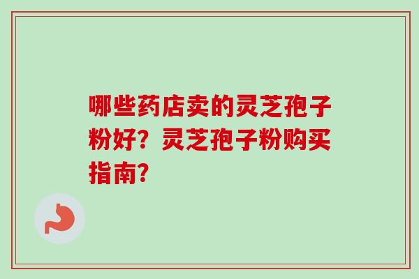 哪些药店卖的灵芝孢子粉好？灵芝孢子粉购买指南？